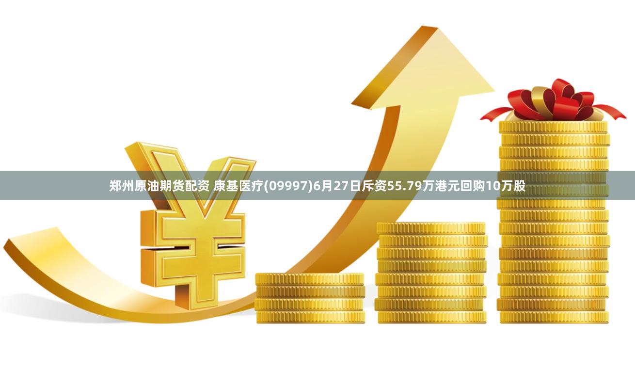 郑州原油期货配资 康基医疗(09997)6月27日斥资55.79万港元回购10万股