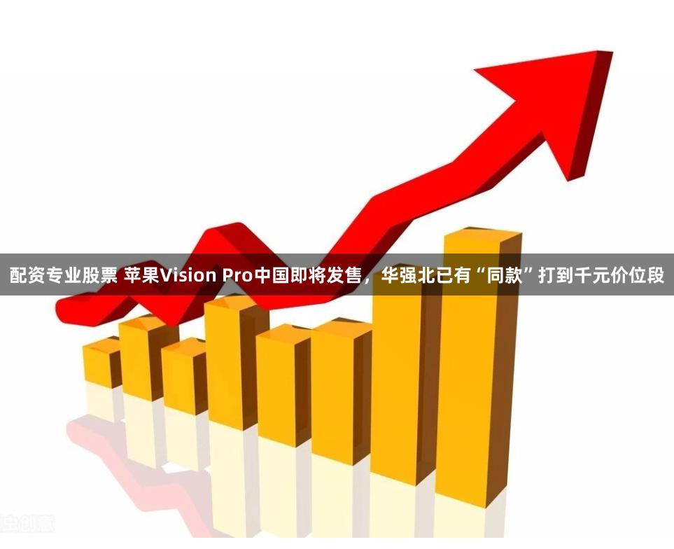 配资专业股票 苹果Vision Pro中国即将发售，华强北已有“同款”打到千元价位段