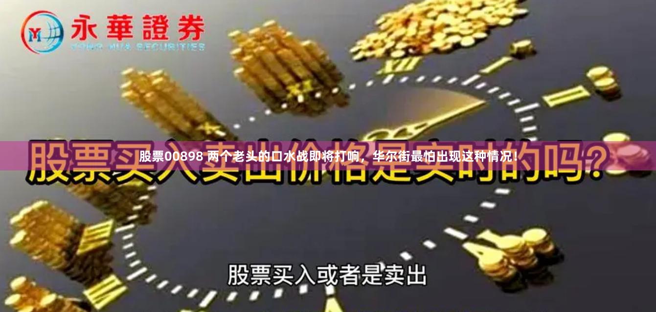 股票00898 两个老头的口水战即将打响，华尔街最怕出现这种情况！