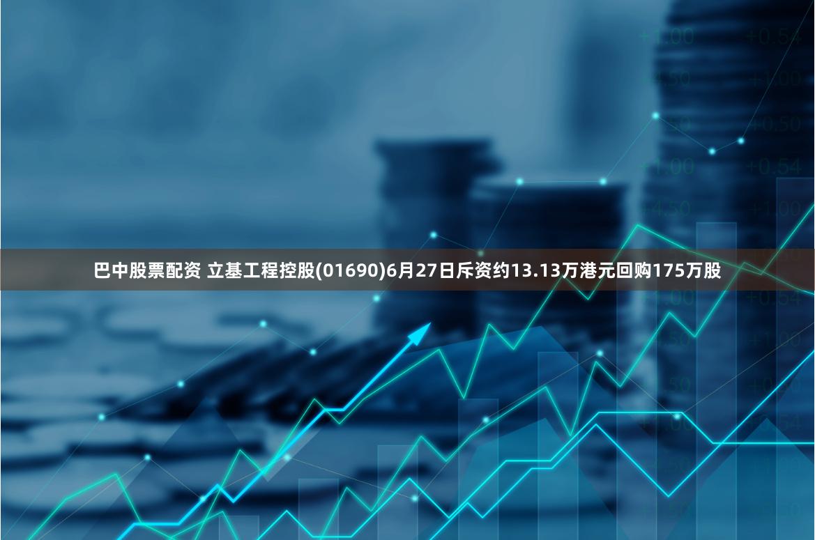 巴中股票配资 立基工程控股(01690)6月27日斥资约13.13万港元回购175万股