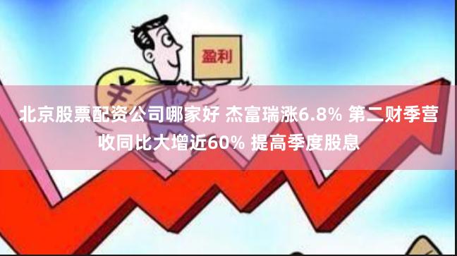 北京股票配资公司哪家好 杰富瑞涨6.8% 第二财季营收同比大增近60% 提高季度股息