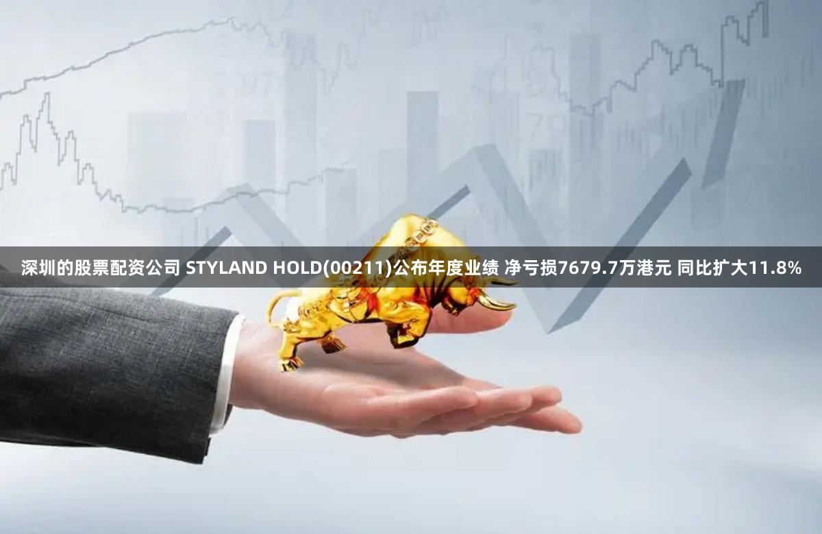 深圳的股票配资公司 STYLAND HOLD(00211)公布年度业绩 净亏损7679.7万港元 同比扩大11.8%