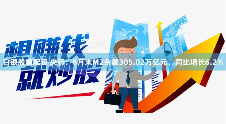 白银股票配资 央行：6月末M2余额305.02万亿元，同比增长6.2%