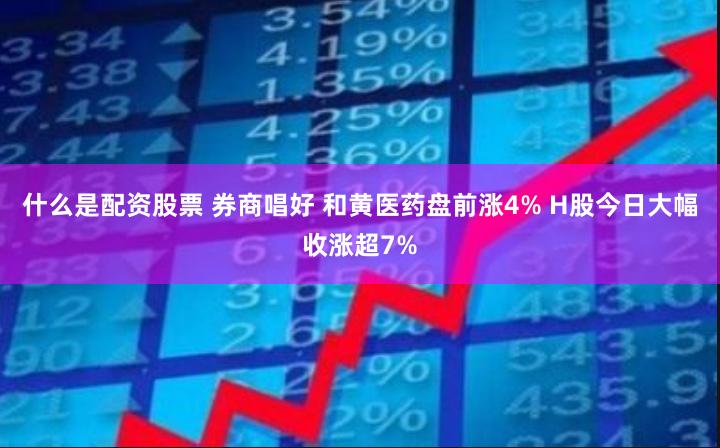 什么是配资股票 券商唱好 和黄医药盘前涨4% H股今日大幅收涨超7%