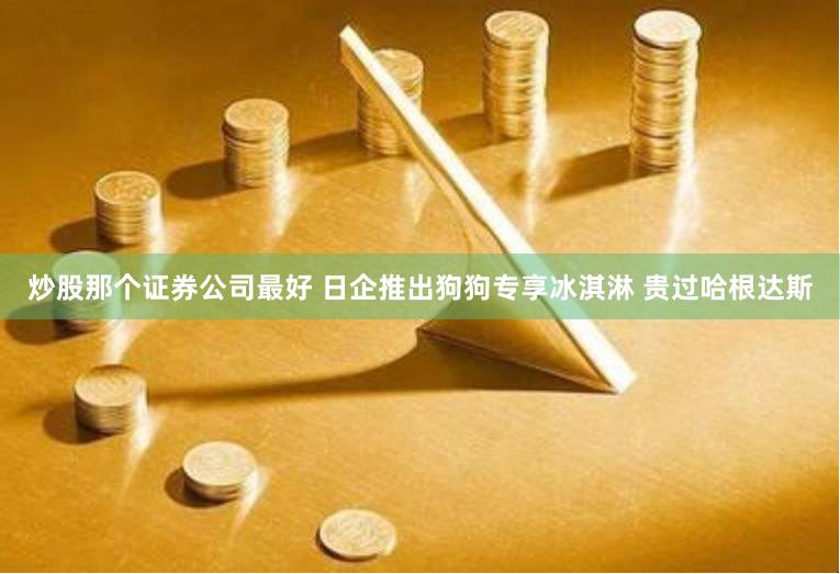 炒股那个证券公司最好 日企推出狗狗专享冰淇淋 贵过哈根达斯