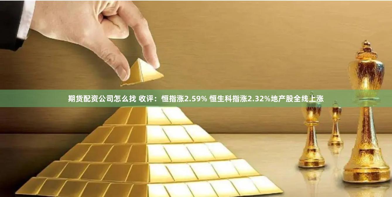 期货配资公司怎么找 收评：恒指涨2.59% 恒生科指涨2.32%地产股全线上涨