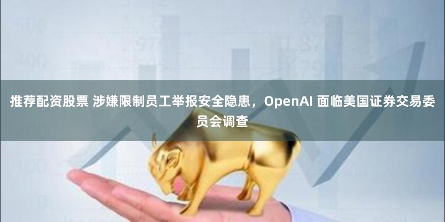 推荐配资股票 涉嫌限制员工举报安全隐患，OpenAI 面临美国证券交易委员会调查