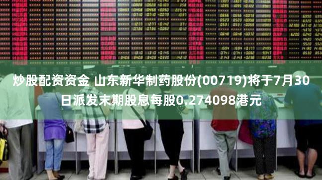 炒股配资资金 山东新华制药股份(00719)将于7月30日派发末期股息每股0.274098港元