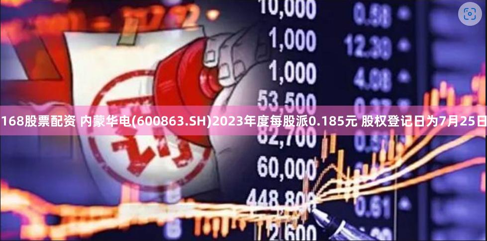 168股票配资 内蒙华电(600863.SH)2023年度每股派0.185元 股权登记日为7月25日