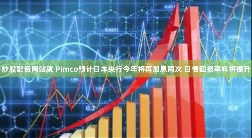 炒股配资网站就 Pimco预计日本央行今年将再加息两次 日债回报率料将提升