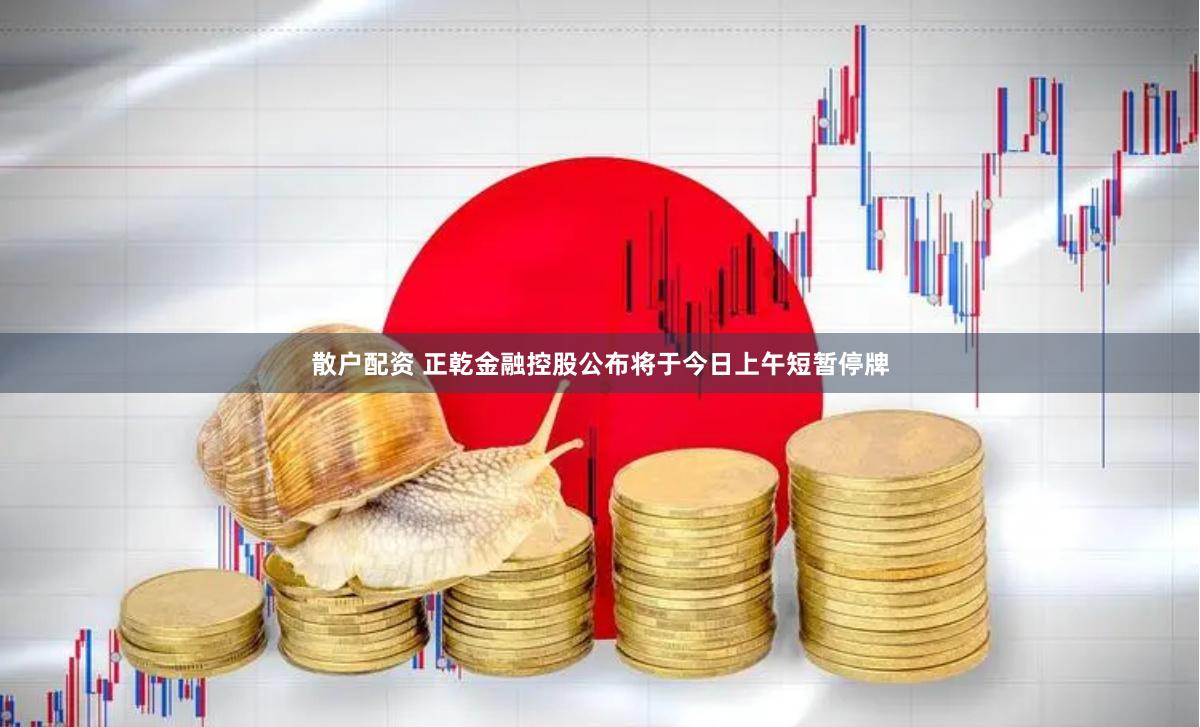 散户配资 正乾金融控股公布将于今日上午短暂停牌