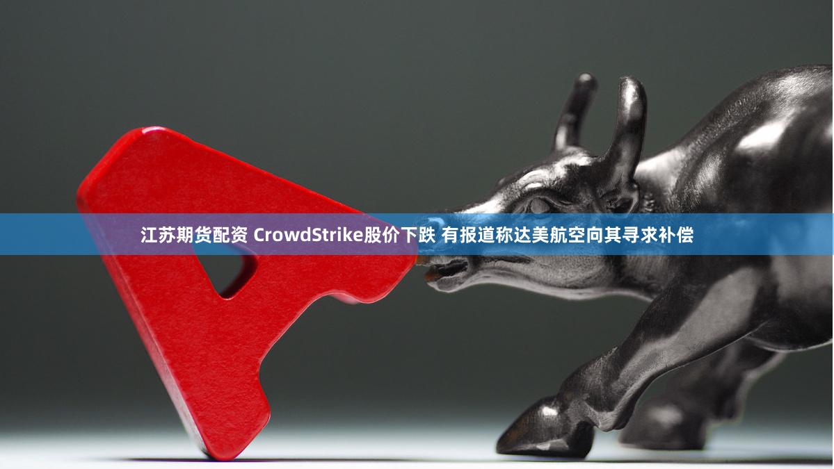 江苏期货配资 CrowdStrike股价下跌 有报道称达美航空向其寻求补偿