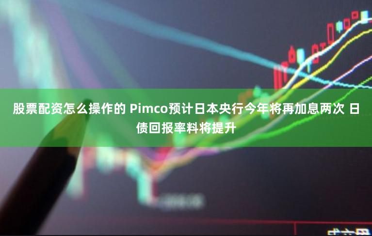 股票配资怎么操作的 Pimco预计日本央行今年将再加息两次 日债回报率料将提升