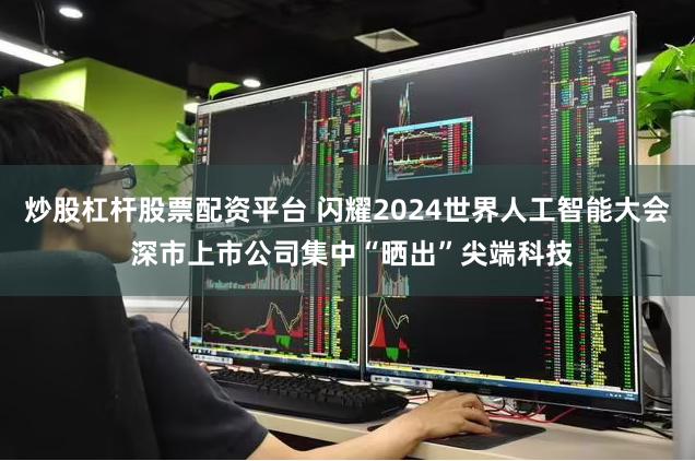 炒股杠杆股票配资平台 闪耀2024世界人工智能大会 深市上市公司集中“晒出”尖端科技