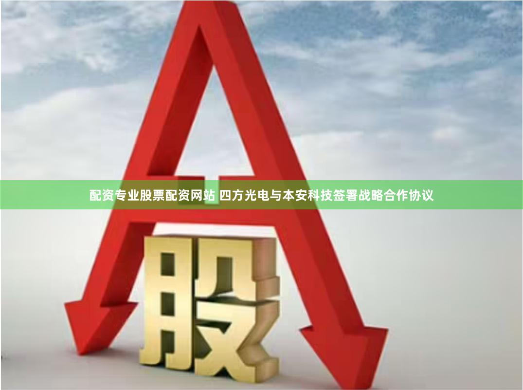 配资专业股票配资网站 四方光电与本安科技签署战略合作协议