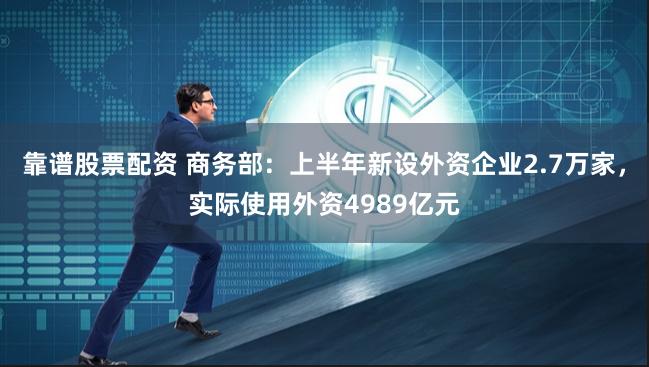 靠谱股票配资 商务部：上半年新设外资企业2.7万家，实际使用外资4989亿元