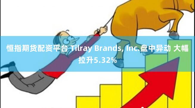 恒指期货配资平台 Tilray Brands, Inc.盘中异动 大幅拉升5.32%