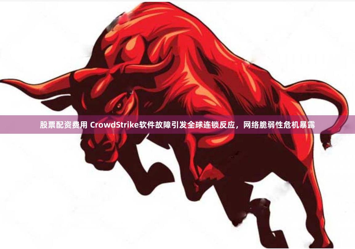 股票配资费用 CrowdStrike软件故障引发全球连锁反应，网络脆弱性危机暴露