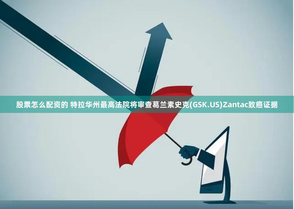 股票怎么配资的 特拉华州最高法院将审查葛兰素史克(GSK.US)Zantac致癌证据