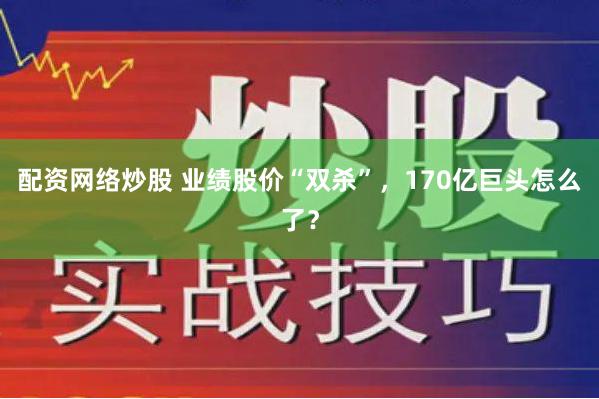 配资网络炒股 业绩股价“双杀”，170亿巨头怎么了？