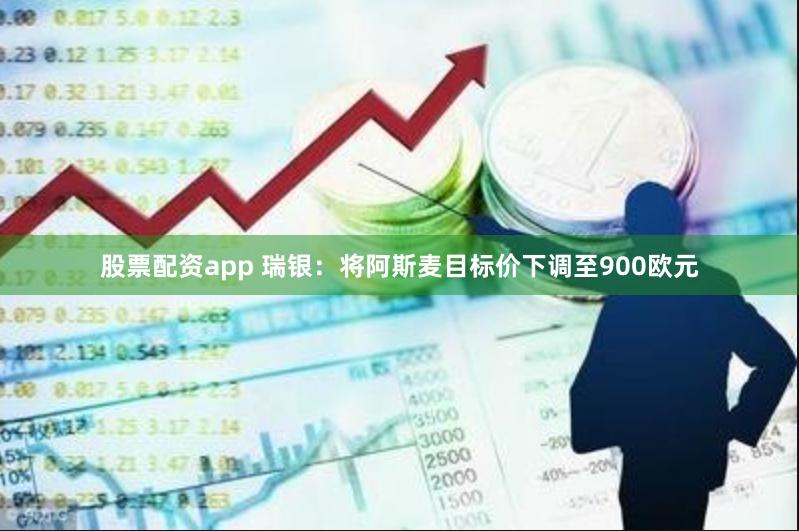 股票配资app 瑞银：将阿斯麦目标价下调至900欧元