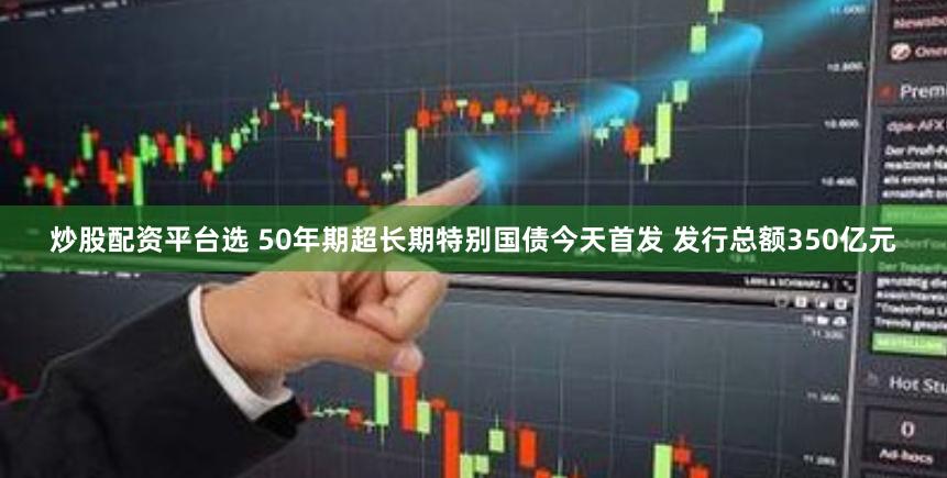 炒股配资平台选 50年期超长期特别国债今天首发 发行总额350亿元