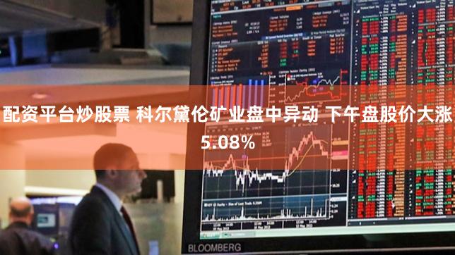 配资平台炒股票 科尔黛伦矿业盘中异动 下午盘股价大涨5.08%