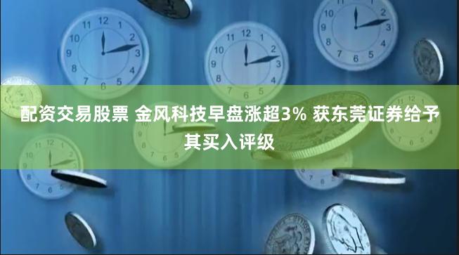 配资交易股票 金风科技早盘涨超3% 获东莞证券给予其买入评级