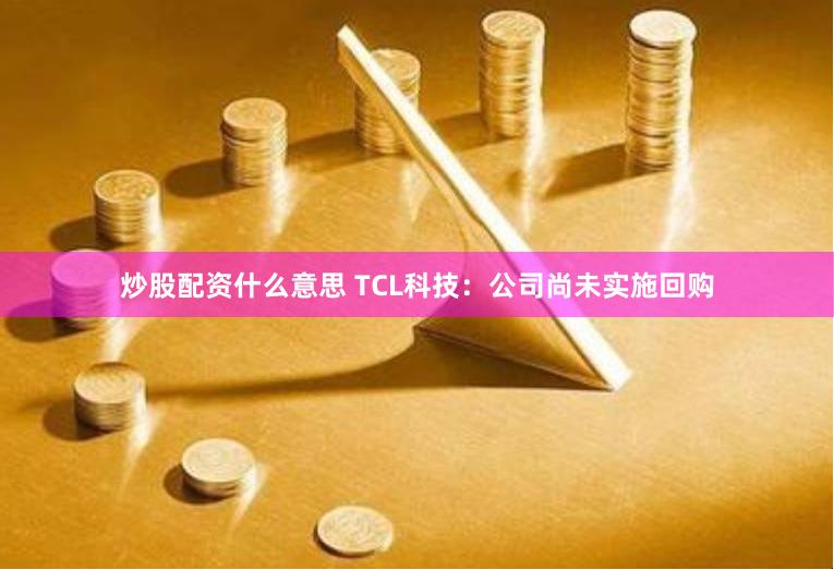 炒股配资什么意思 TCL科技：公司尚未实施回购