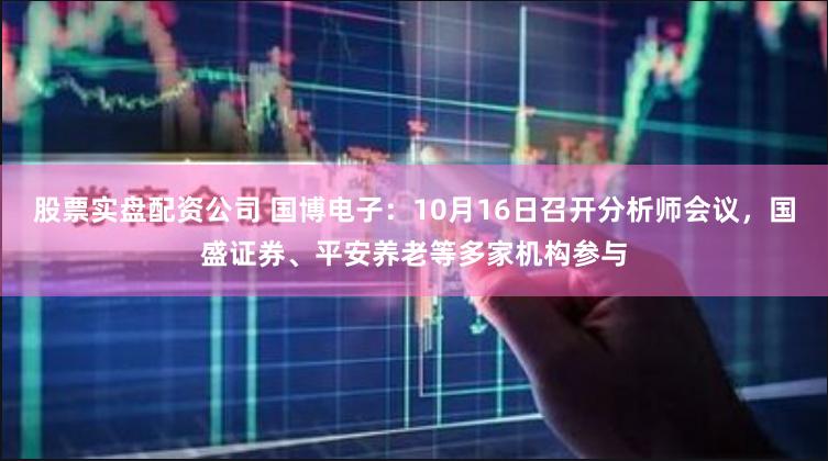 股票实盘配资公司 国博电子：10月16日召开分析师会议，国盛证券、平安养老等多家机构参与